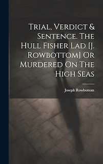 Front cover_Trial, Verdict & Sentence. The Hull Fisher Lad [j. Rowbottom] Or Murdered On The High Seas