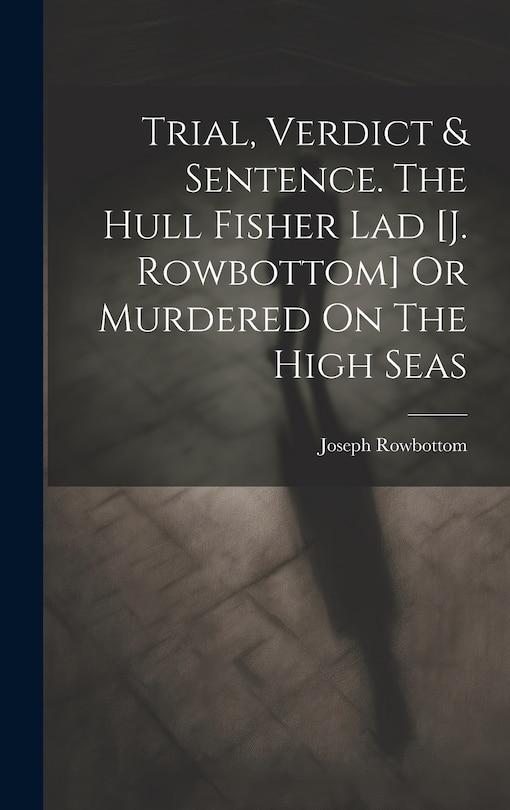 Front cover_Trial, Verdict & Sentence. The Hull Fisher Lad [j. Rowbottom] Or Murdered On The High Seas