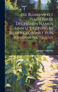 Front cover_Die Blumenwelt Nach Ihrer Deutschen Namen Sinn U. Deutung In Bilder Geordnet Von Johanne Nathusius