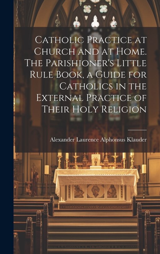 Front cover_Catholic Practice at Church and at Home. The Parishioner's Little Rule Book, a Guide for Catholics in the External Practice of Their Holy Religion