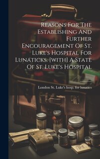 Front cover_Reasons For The Establishing And Further Encouragement Of St. Luke's Hospital For Lunaticks. [with] A State Of St. Luke's Hospital