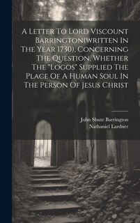 Front cover_A Letter To Lord Viscount Barrington(written In The Year 1730), Concerning The Question, Whether The logos Supplied The Place Of A Human Soul In The Person Of Jesus Christ