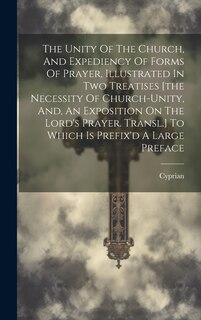Front cover_The Unity Of The Church, And Expediency Of Forms Of Prayer, Illustrated In Two Treatises [the Necessity Of Church-unity, And, An Exposition On The Lord's Prayer. Transl.] To Which Is Prefix'd A Large Preface