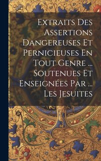 Couverture_Extraits Des Assertions Dangereuses Et Pernicieuses En Tout Genre ... Soutenues Et Enseign&eacute;es Par ... Les Jesuites