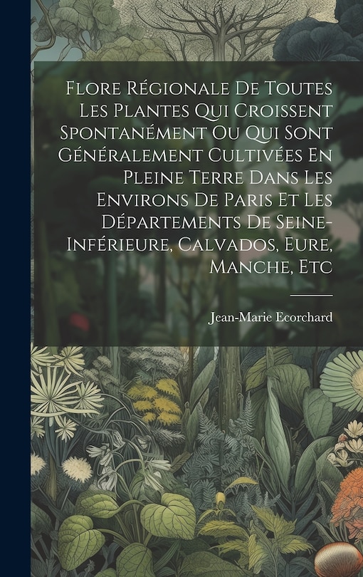 Front cover_Flore Régionale De Toutes Les Plantes Qui Croissent Spontanément Ou Qui Sont Généralement Cultivées En Pleine Terre Dans Les Environs De Paris Et Les Départements De Seine-inférieure, Calvados, Eure, Manche, Etc