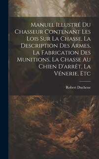 Couverture_Manuel Illustré Du Chasseur Contenant Les Lois Sur La Chasse, La Description Des Armes, La Fabrication Des Munitions, La Chasse Au Chien D'arrêt, La Vénerie, Etc
