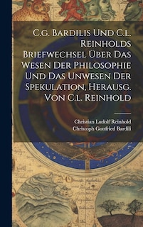 Front cover_C.g. Bardilis Und C.l. Reinholds Briefwechsel Über Das Wesen Der Philosophie Und Das Unwesen Der Spekulation, Herausg. Von C.l. Reinhold
