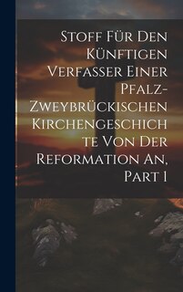 Front cover_Stoff Für Den Künftigen Verfasser Einer Pfalz-zweybrückischen Kirchengeschichte Von Der Reformation An, Part 1