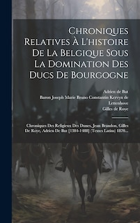 Chroniques Relatives À L'histoire De La Belgique Sous La Domination Des Ducs De Bourgogne: Chroniques Des Religieux Des Dunes, Jean Brandon, Gilles De Roye, Adrien De But [1384-1488] (textes Latins) 1870...