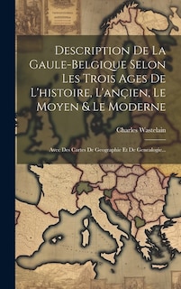 Description De La Gaule-belgique Selon Les Trois Ages De L'histoire, L'ançien, Le Moyen & Le Moderne: Avec Des Cartes De Geographie Et De Genealogie...