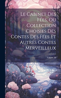 Couverture_Le Cabinet Des Fées, Ou Collection Choisies Des Contes Des Fées Et Autres Contes Merveilleux; Volume 10