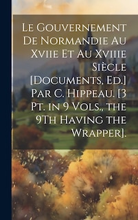 Front cover_Le Gouvernement De Normandie Au Xviie Et Au Xviiie Siècle [Documents, Ed.] Par C. Hippeau. [3 Pt. in 9 Vols., the 9Th Having the Wrapper].