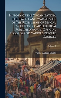 Front cover_History of the Organization, Equipment and War Service of the Reginment of Bengal Artillery, Compiled From Published Works, Official Records and Various Private Sources; Volume 1