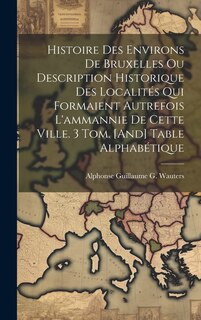 Front cover_Histoire Des Environs De Bruxelles Ou Description Historique Des Localités Qui Formaient Autrefois L'ammannie De Cette Ville. 3 Tom. [And] Table Alphabétique