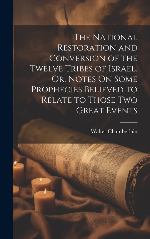 Front cover_The National Restoration and Conversion of the Twelve Tribes of Israel, Or, Notes On Some Prophecies Believed to Relate to Those Two Great Events