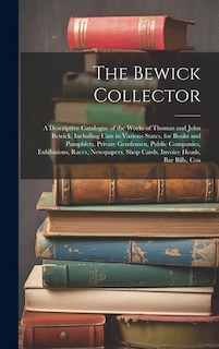 The Bewick Collector: A Descriptive Catalogue of the Works of Thomas and John Bewick, Including Cuts in Various States, for Books and Pamphlets, Private Gentlemen, Public Companies, Exhibitions, Races, Newspapers, Shop Cards, Invoice Heads, Bar Bills, Coa