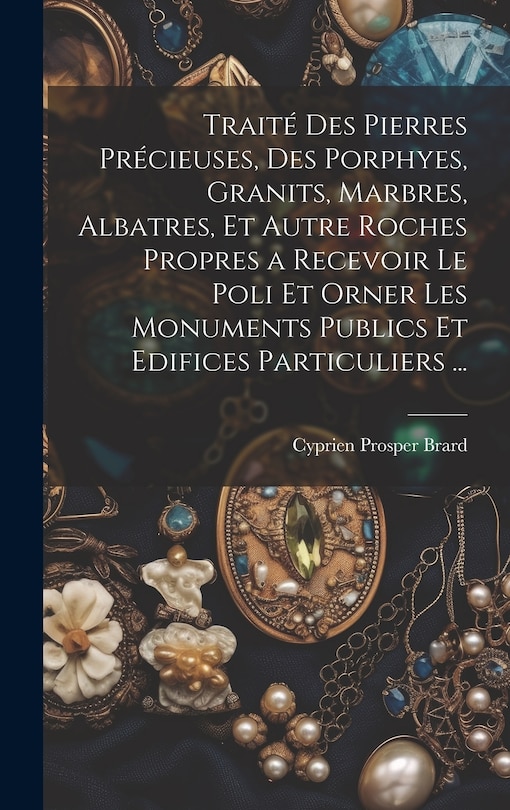 Couverture_Traité Des Pierres Précieuses, Des Porphyes, Granits, Marbres, Albatres, Et Autre Roches Propres a Recevoir Le Poli Et Orner Les Monuments Publics Et Edifices Particuliers ...