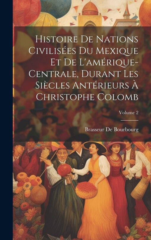 Front cover_Histoire De Nations Civilisées Du Mexique Et De L'amérique-Centrale, Durant Les Siècles Antérieurs À Christophe Colomb; Volume 2