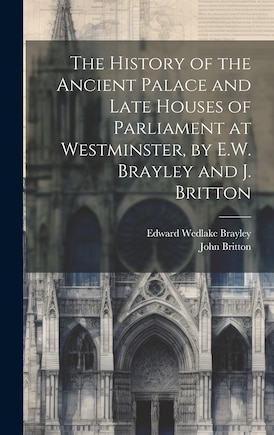 The History of the Ancient Palace and Late Houses of Parliament at Westminster, by E.W. Brayley and J. Britton