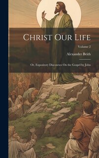 Front cover_Christ Our Life; Or, Expository Discourses On the Gospel by John; Volume 2