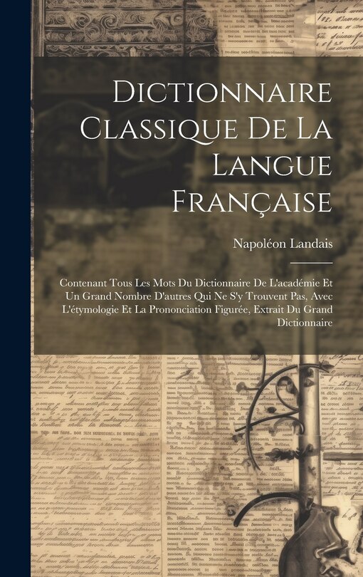 Dictionnaire Classique De La Langue Française: Contenant Tous Les Mots Du Dictionnaire De L'académie Et Un Grand Nombre D'autres Qui Ne S'y Trouvent Pas, Avec L'étymologie Et La Prononciation Figurée, Extrait Du Grand Dictionnaire