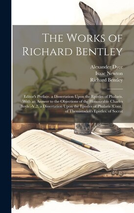 The Works of Richard Bentley: Editor's Preface. a Dissertation Upon the Epistles of Phalaris. With an Answer to the Objections of the Honourable Charles Boyle.-V.2. a Dissertation Upon the Epistles of Phalaris (Cont.) of Themistocles's Epistles. of Socrat