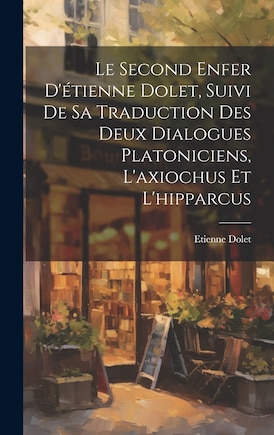 Le Second Enfer D'étienne Dolet, Suivi De Sa Traduction Des Deux Dialogues Platoniciens, L'axiochus Et L'hipparcus