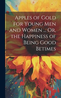 Front cover_Apples of Gold for Young Men and Women ... Or, the Happiness of Being Good Betimes