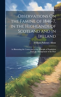 Observations On the Famine of 1846-7, in the Highlands of Scotland and in Ireland: As Illustrating the Connection of the Principle of Population With the Management of the Poor