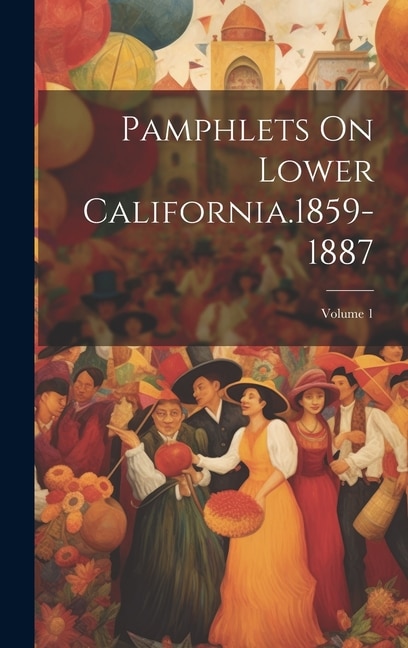 Pamphlets On Lower California.1859-1887; Volume 1