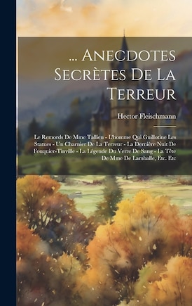 ... Anecdotes Secrètes De La Terreur: Le Remords De Mme Tallien - L'homme Qui Guillotine Les Statues - Un Charnier De La Terreur - La Dernière Nuit De Fouquier-Tinville - La Légende Du Verre De Sang - La Tête De Mme De Lamballe, Etc. Etc