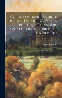 Correspondance Secrète Inédite De Louis XV Sur La Politique Étrangère Avec Le Comte De Broglie, Tercier, Etc: Et Autres Documents ...