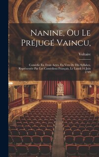 Nanine, Ou Le Préjugé Vaincu,: Comédie En Trois Actes, En Vers De Dix Syllabes. Représentée Par Les Comédiens Français, Le Lundi 16 Juin 1749