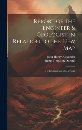 Report of the Engineer & Geologist in Relation to the New Map: To the Executive of Maryland