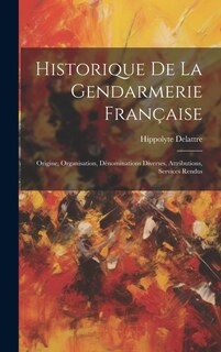 Historique De La Gendarmerie Française: Origine, Organisation, Dénominations Diverses, Attributions, Services Rendus