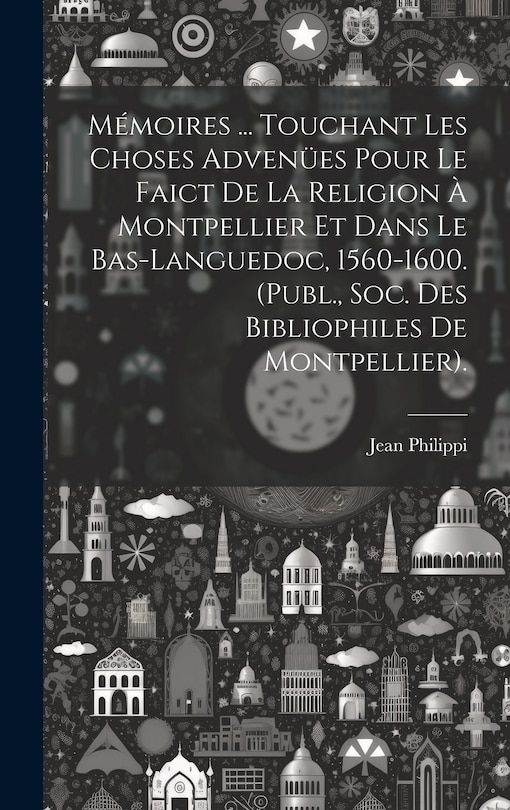 Front cover_Mémoires ... Touchant Les Choses Advenües Pour Le Faict De La Religion À Montpellier Et Dans Le Bas-Languedoc, 1560-1600. (Publ., Soc. Des Bibliophiles De Montpellier).