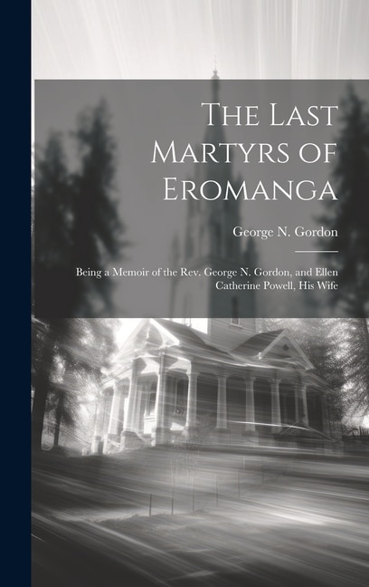 The Last Martyrs of Eromanga: Being a Memoir of the Rev. George N. Gordon, and Ellen Catherine Powell, His Wife