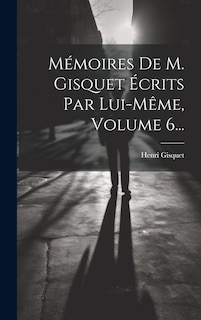 Couverture_Mémoires De M. Gisquet Écrits Par Lui-même, Volume 6...