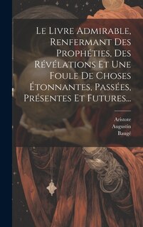 Le Livre Admirable, Renfermant Des Prophéties, Des Révélations Et Une Foule De Choses Étonnantes, Passées, Présentes Et Futures...