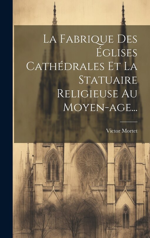 Front cover_La Fabrique Des Églises Cathédrales Et La Statuaire Religieuse Au Moyen-age...