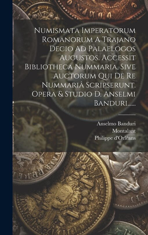 Front cover_Numismata Imperatorum Romanorum A Trajano Decio Ad Palaelogos Augustos. Accessit Bibliotheca Nummaria, Sive Auctorum Qui De Re Nummariâ Scripserunt. Opera & Studio D. Anselmi Banduri......