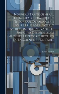 Couverture_Nouveau Traité Général Élémentaire, Pratique Et Théorique D'horlogerie Pour Les Usages Civils Et Astronomiques Suivant Les Principes Des Meilleurs Auteurs Et Progrès Récents De La Science Et De L'art...