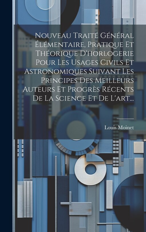 Couverture_Nouveau Traité Général Élémentaire, Pratique Et Théorique D'horlogerie Pour Les Usages Civils Et Astronomiques Suivant Les Principes Des Meilleurs Auteurs Et Progrès Récents De La Science Et De L'art...