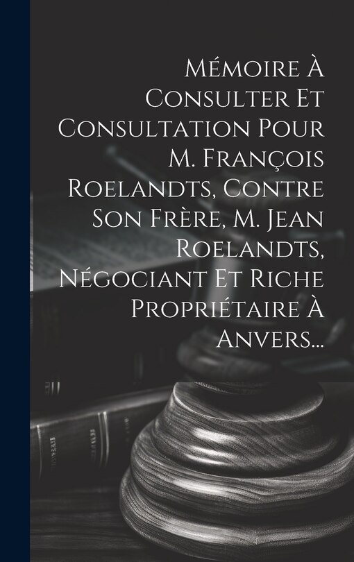Couverture_Mémoire À Consulter Et Consultation Pour M. François Roelandts, Contre Son Frère, M. Jean Roelandts, Négociant Et Riche Propriétaire À Anvers...
