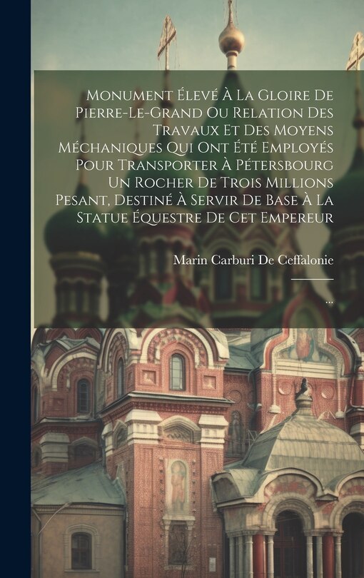 Front cover_Monument Élevé À La Gloire De Pierre-le-grand Ou Relation Des Travaux Et Des Moyens Méchaniques Qui Ont Été Employés Pour Transporter À Pétersbourg Un Rocher De Trois Millions Pesant, Destiné À Servir De Base À La Statue Équestre De Cet Empereur