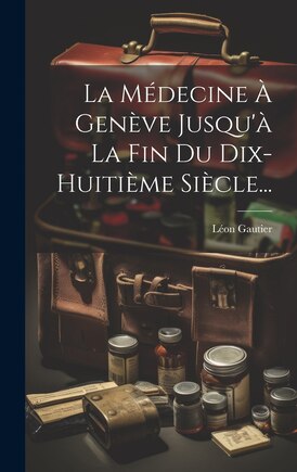 La Médecine À Genève Jusqu'à La Fin Du Dix-huitième Siècle...