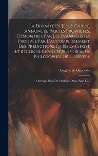 Front cover_La Divinité De Jésus-christ, Annoncée Par Les Prophètes, Démontrée Par Les Évangélistes Prouvée Par L'accomplissement Des Prédictions De Jésus-christ Et Reconnue Par Les Plus Grands Philosophes De L'univers