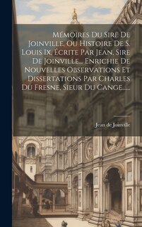 Couverture_Mémoires Du Sire De Joinville, Ou Histoire De S. Louis Ix, Écrite Par Jean, Sire De Joinville... Enrichie De Nouvelles Observations Et Dissertations Par Charles Du Fresne, Sieur Du Cange......
