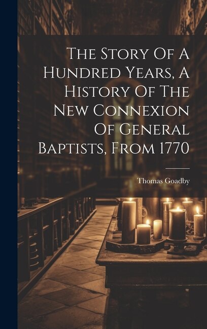 Front cover_The Story Of A Hundred Years, A History Of The New Connexion Of General Baptists, From 1770