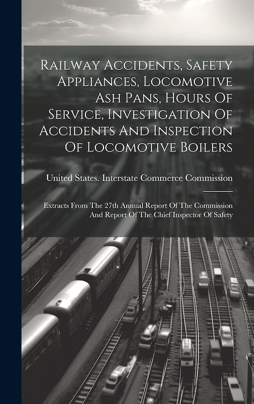 Couverture_Railway Accidents, Safety Appliances, Locomotive Ash Pans, Hours Of Service, Investigation Of Accidents And Inspection Of Locomotive Boilers